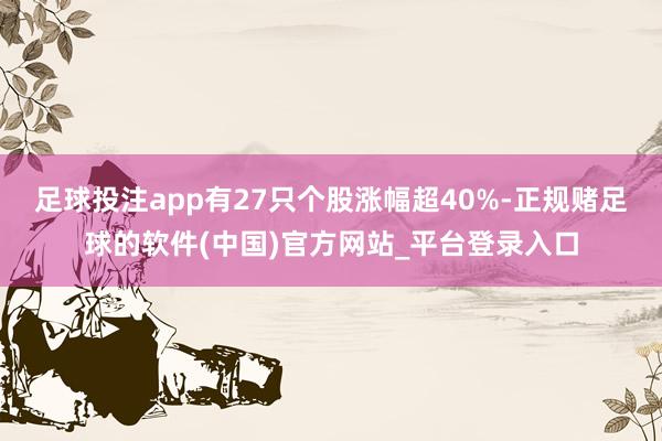 足球投注app有27只个股涨幅超40%-正规赌足球的软件(中国)官方网站_平台登录入口
