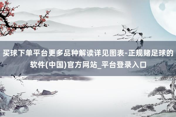 买球下单平台更多品种解读详见图表-正规赌足球的软件(中国)官方网站_平台登录入口