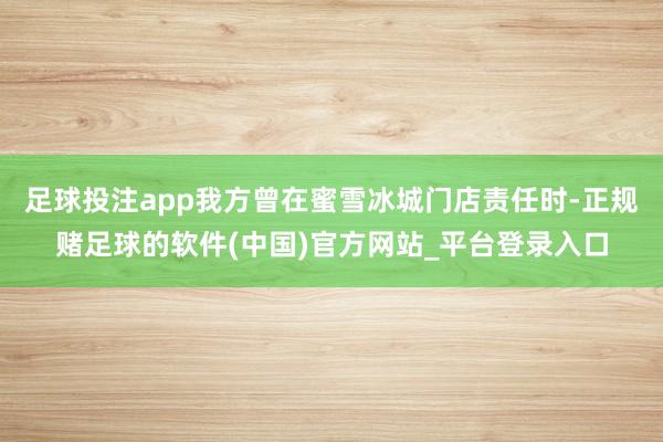 足球投注app我方曾在蜜雪冰城门店责任时-正规赌足球的软件(中国)官方网站_平台登录入口