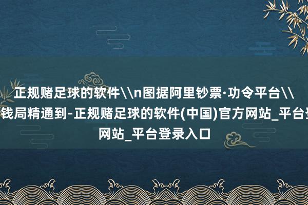 正规赌足球的软件\n图据阿里钞票·功令平台\n红星本钱局精通到-正规赌足球的软件(中国)官方网站_平台登录入口