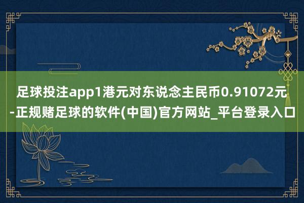 足球投注app1港元对东说念主民币0.91072元-正规赌足球的软件(中国)官方网站_平台登录入口