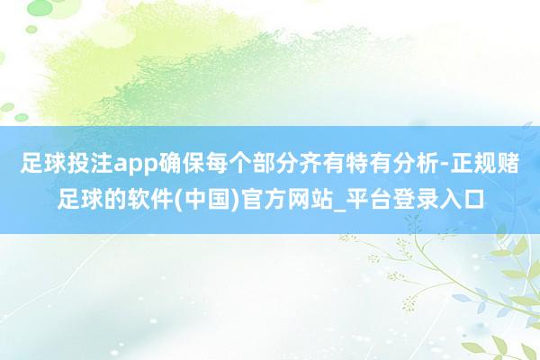足球投注app确保每个部分齐有特有分析-正规赌足球的软件(中国)官方网站_平台登录入口