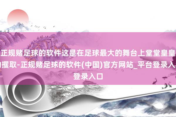 正规赌足球的软件这是在足球最大的舞台上堂堂皇皇的攫取-正规赌足球的软件(中国)官方网站_平台登录入口