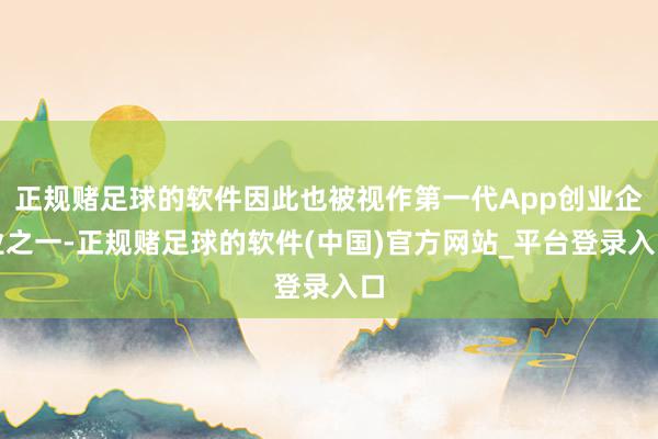 正规赌足球的软件因此也被视作第一代App创业企业之一-正规赌足球的软件(中国)官方网站_平台登录入口