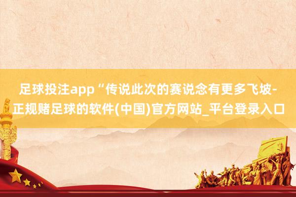 足球投注app “传说此次的赛说念有更多飞坡-正规赌足球的软件(中国)官方网站_平台登录入口