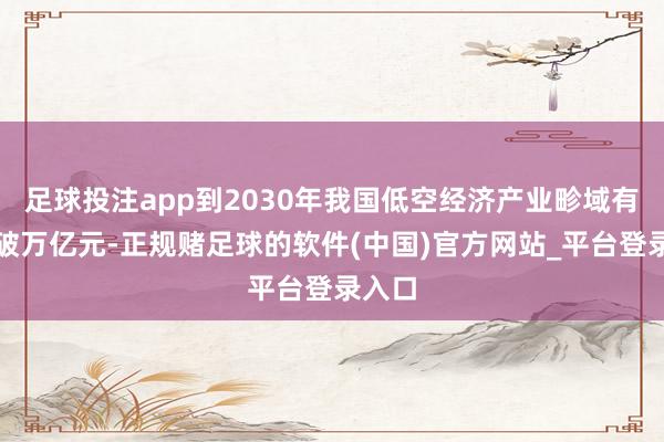 足球投注app到2030年我国低空经济产业畛域有望冲破万亿元-正规赌足球的软件(中国)官方网站_平台登录入口