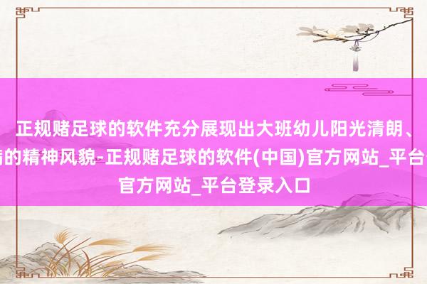 正规赌足球的软件充分展现出大班幼儿阳光清朗、活力满满的精神风貌-正规赌足球的软件(中国)官方网站_平台登录入口