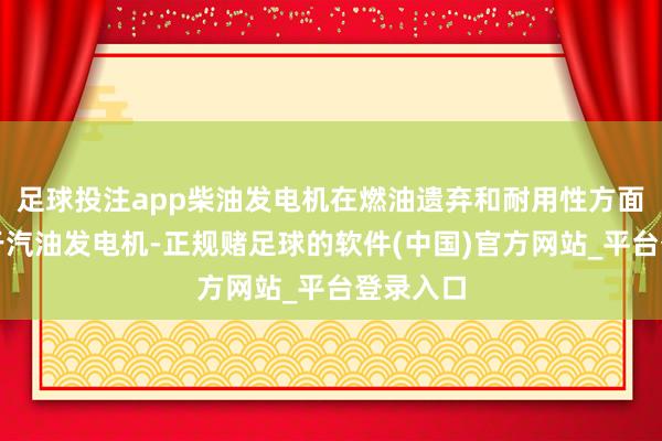 足球投注app柴油发电机在燃油遗弃和耐用性方面频频优于汽油发电机-正规赌足球的软件(中国)官方网站_平台登录入口