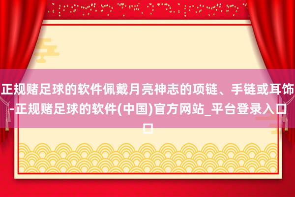正规赌足球的软件佩戴月亮神志的项链、手链或耳饰-正规赌足球的软件(中国)官方网站_平台登录入口