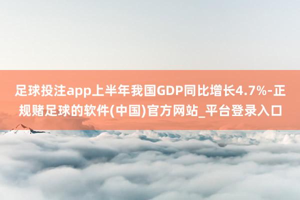 足球投注app上半年我国GDP同比增长4.7%-正规赌足球的软件(中国)官方网站_平台登录入口