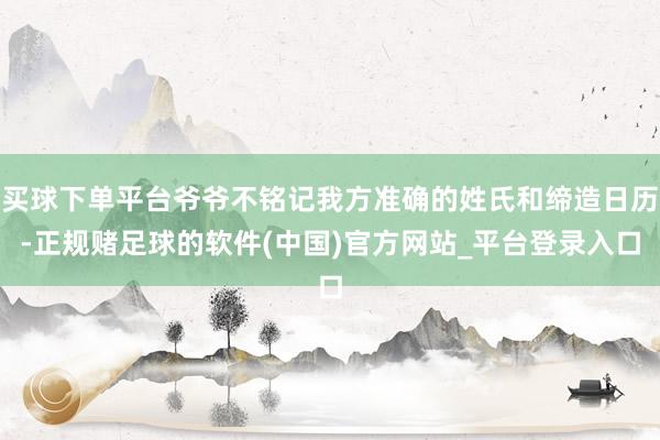 买球下单平台爷爷不铭记我方准确的姓氏和缔造日历-正规赌足球的软件(中国)官方网站_平台登录入口