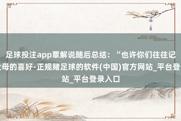 足球投注app覃解说随后总结:“也许你们往往记不清父母的喜好-正规赌足球的软件(中国)官方网站_平台登录入口
