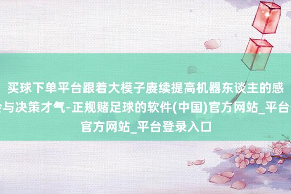 买球下单平台跟着大模子赓续提高机器东谈主的感知、领会与决策才气-正规赌足球的软件(中国)官方网站_平台登录入口