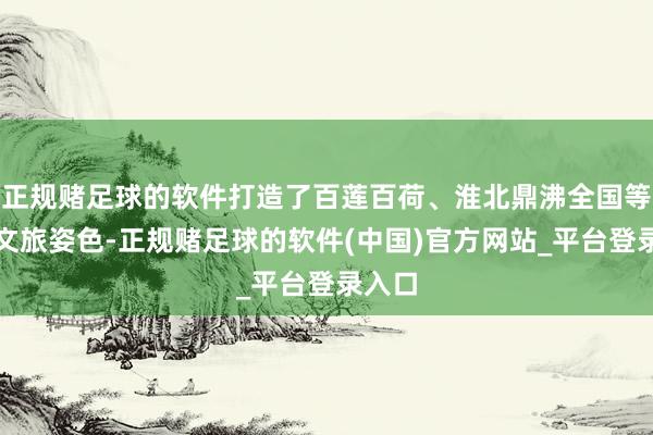 正规赌足球的软件打造了百莲百荷、淮北鼎沸全国等一批文旅姿色-正规赌足球的软件(中国)官方网站_平台登录入口