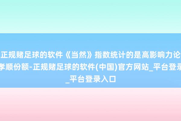 正规赌足球的软件《当然》指数统计的是高影响力论文的孝顺份额-正规赌足球的软件(中国)官方网站_平台登录入口