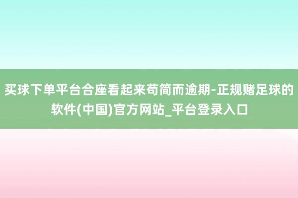 买球下单平台合座看起来苟简而逾期-正规赌足球的软件(中国)官方网站_平台登录入口
