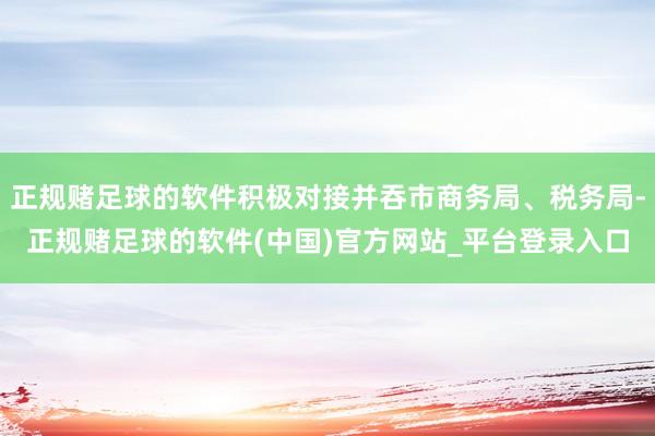 正规赌足球的软件积极对接并吞市商务局、税务局-正规赌足球的软件(中国)官方网站_平台登录入口