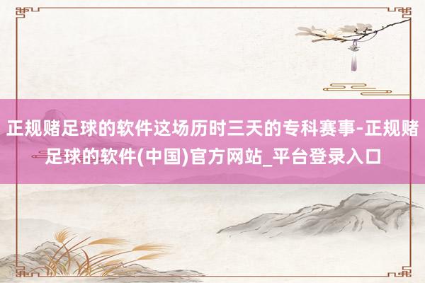 正规赌足球的软件这场历时三天的专科赛事-正规赌足球的软件(中国)官方网站_平台登录入口