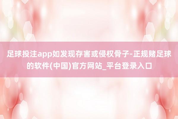 足球投注app如发现存害或侵权骨子-正规赌足球的软件(中国)官方网站_平台登录入口