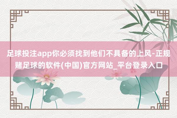 足球投注app你必须找到他们不具备的上风-正规赌足球的软件(中国)官方网站_平台登录入口