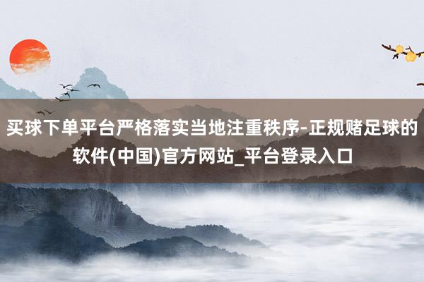 买球下单平台严格落实当地注重秩序-正规赌足球的软件(中国)官方网站_平台登录入口
