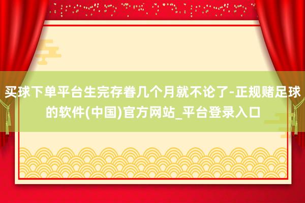 买球下单平台生完存眷几个月就不论了-正规赌足球的软件(中国)官方网站_平台登录入口