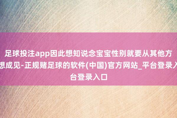 足球投注app因此想知说念宝宝性别就要从其他方面想成见-正规赌足球的软件(中国)官方网站_平台登录入口
