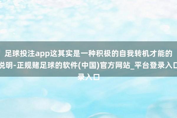 足球投注app这其实是一种积极的自我转机才能的说明-正规赌足球的软件(中国)官方网站_平台登录入口