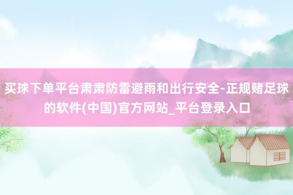 买球下单平台肃肃防雷避雨和出行安全-正规赌足球的软件(中国)官方网站_平台登录入口