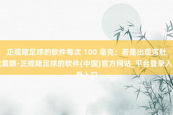 正规赌足球的软件每次 100 毫克;若是出现泻肚或震颤-正规赌足球的软件(中国)官方网站_平台登录入口