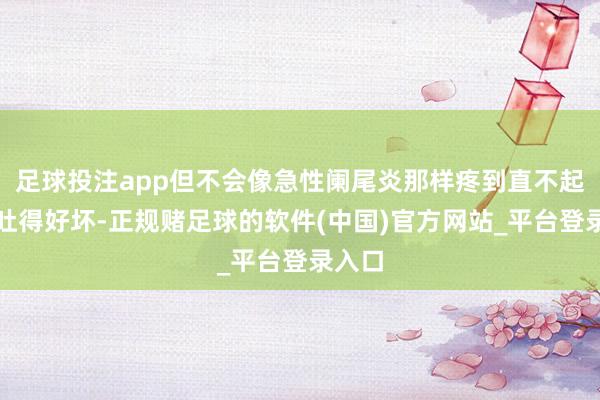 足球投注app但不会像急性阑尾炎那样疼到直不起腰、吐得好坏-正规赌足球的软件(中国)官方网站_平台登录入口