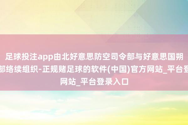 足球投注app由北好意思防空司令部与好意思国朔方司令部络续组织-正规赌足球的软件(中国)官方网站_平台登录入口