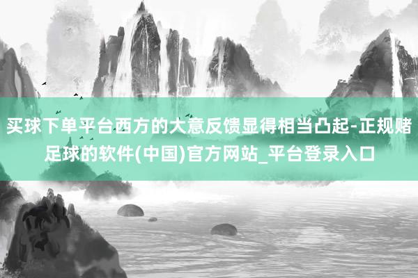 买球下单平台西方的大意反馈显得相当凸起-正规赌足球的软件(中国)官方网站_平台登录入口