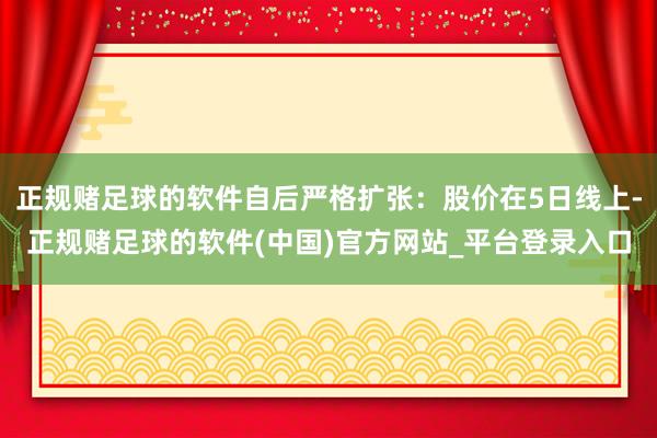 正规赌足球的软件自后严格扩张：股价在5日线上-正规赌足球的软件(中国)官方网站_平台登录入口