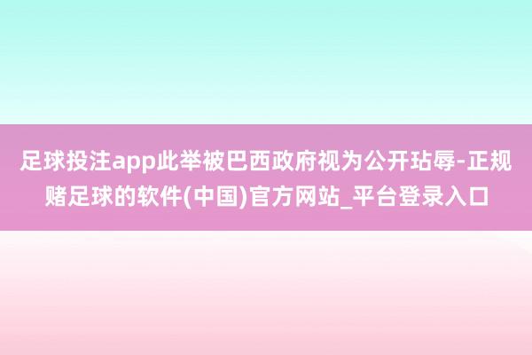 足球投注app此举被巴西政府视为公开玷辱-正规赌足球的软件(中国)官方网站_平台登录入口