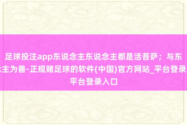 足球投注app东说念主东说念主都是活菩萨；与东说念主为善-正规赌足球的软件(中国)官方网站_平台登录入口