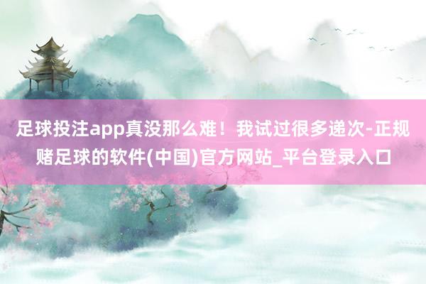 足球投注app真没那么难！我试过很多递次-正规赌足球的软件(中国)官方网站_平台登录入口