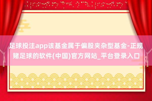 足球投注app 该基金属于偏股夹杂型基金-正规赌足球的软件(中国)官方网站_平台登录入口