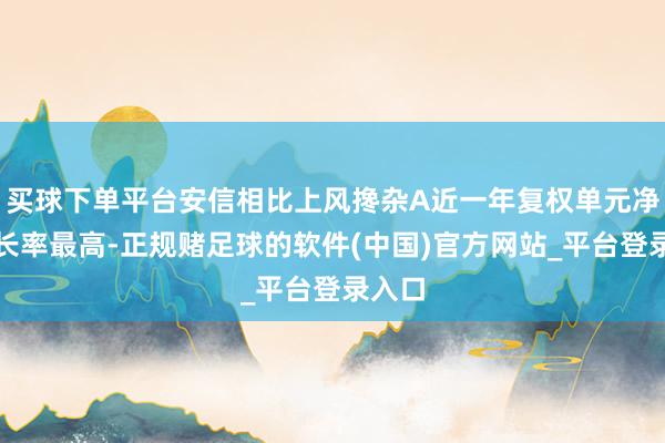 买球下单平台安信相比上风搀杂A近一年复权单元净值增长率最高-正规赌足球的软件(中国)官方网站_平台登录入口