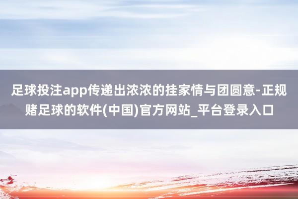 足球投注app传递出浓浓的挂家情与团圆意-正规赌足球的软件(中国)官方网站_平台登录入口
