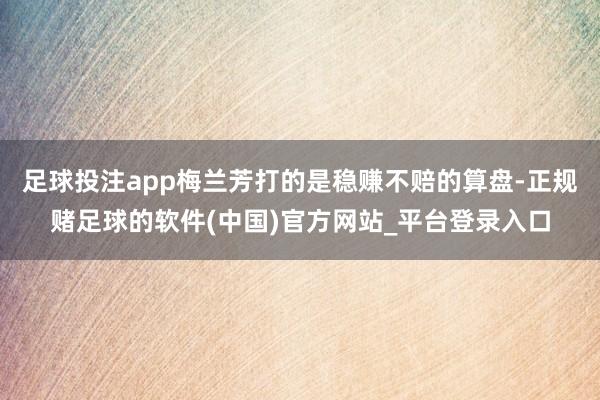 足球投注app梅兰芳打的是稳赚不赔的算盘-正规赌足球的软件(中国)官方网站_平台登录入口