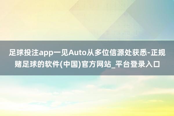 足球投注app一见Auto从多位信源处获悉-正规赌足球的软件(中国)官方网站_平台登录入口