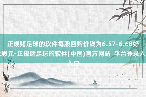 正规赌足球的软件每股回购价钱为6.57-6.68好意思元-正规赌足球的软件(中国)官方网站_平台登录入口