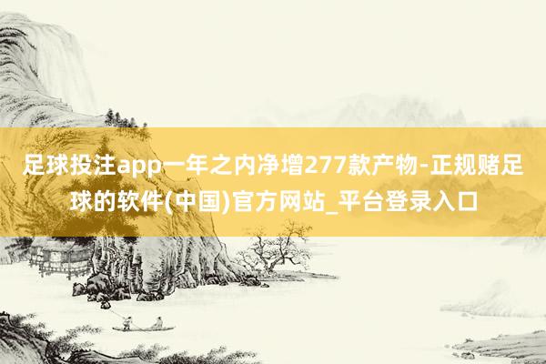 足球投注app一年之内净增277款产物-正规赌足球的软件(中国)官方网站_平台登录入口