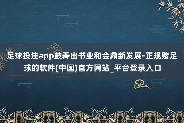 足球投注app鼓舞出书业和会鼎新发展-正规赌足球的软件(中国)官方网站_平台登录入口