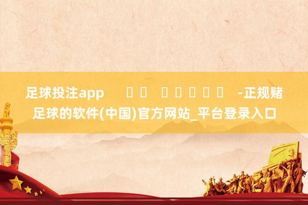 足球投注app      		  					  -正规赌足球的软件(中国)官方网站_平台登录入口