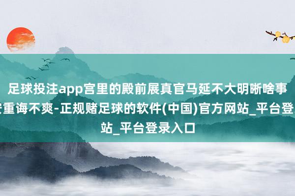 足球投注app宫里的殿前展真官马延不大明晰啥事惹得安重诲不爽-正规赌足球的软件(中国)官方网站_平台登录入口