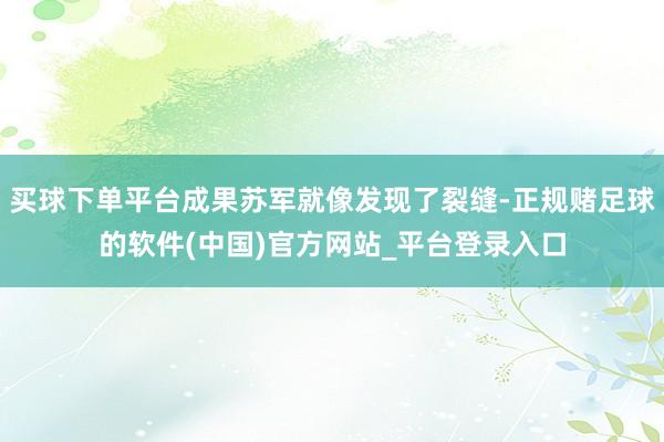 买球下单平台成果苏军就像发现了裂缝-正规赌足球的软件(中国)官方网站_平台登录入口