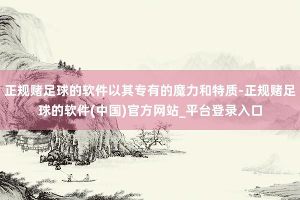 正规赌足球的软件以其专有的魔力和特质-正规赌足球的软件(中国)官方网站_平台登录入口