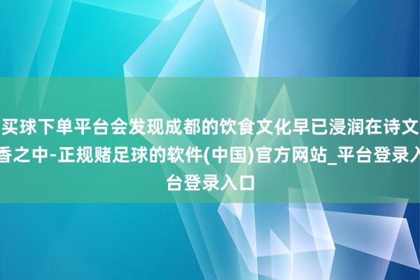 买球下单平台会发现成都的饮食文化早已浸润在诗文墨香之中-正规赌足球的软件(中国)官方网站_平台登录入口